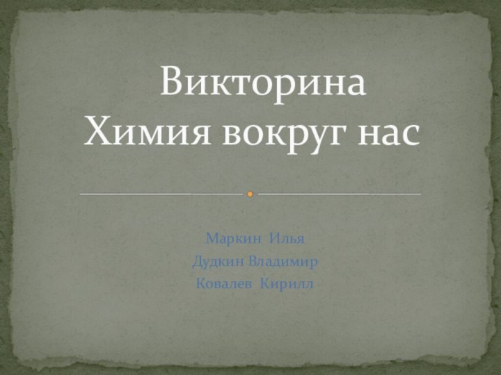 Маркин ИльяДудкин ВладимирКовалев Кирилл Викторина  Химия вокруг нас