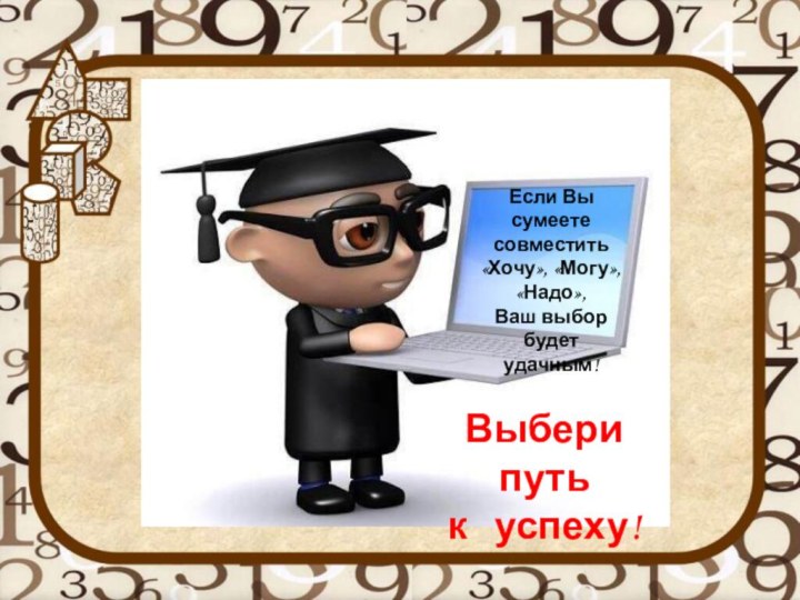 Если Вы сумеете совместить «Хочу», «Могу», «Надо»,Ваш выбор будет удачным!Выбери путь к  успеху!