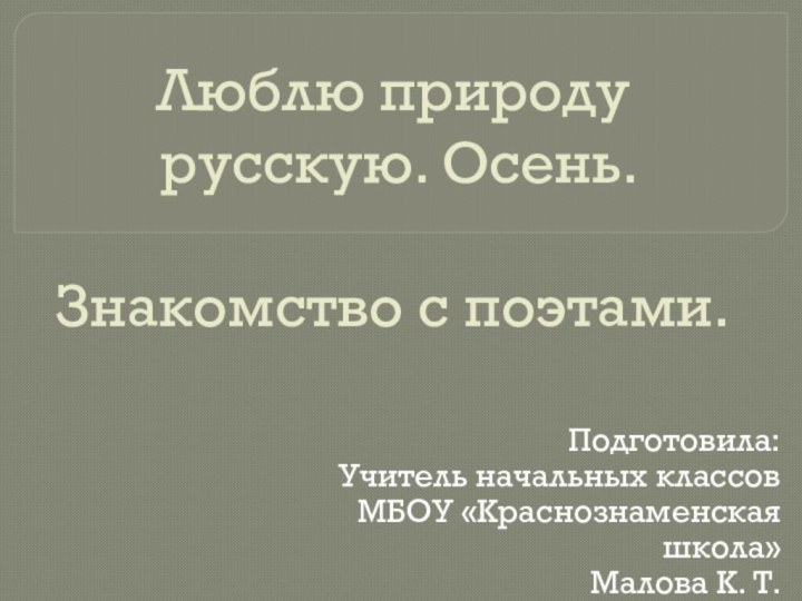 Люблю природу  русскую. Осень.  Знакомство с поэтами.Подготовила:Учитель начальных классовМБОУ «Краснознаменская школа»Малова К. Т.