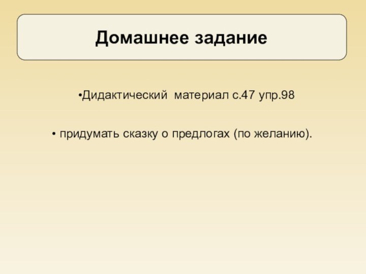 Дидактический материал с.47 упр.98  Домашнее задание придумать сказку о предлогах (по желанию).