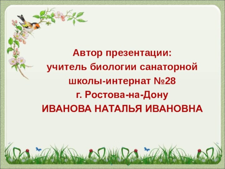 Автор презентации: учитель биологии санаторной школы-интернат №28 г. Ростова-на-ДонуИВАНОВА НАТАЛЬЯ ИВАНОВНА