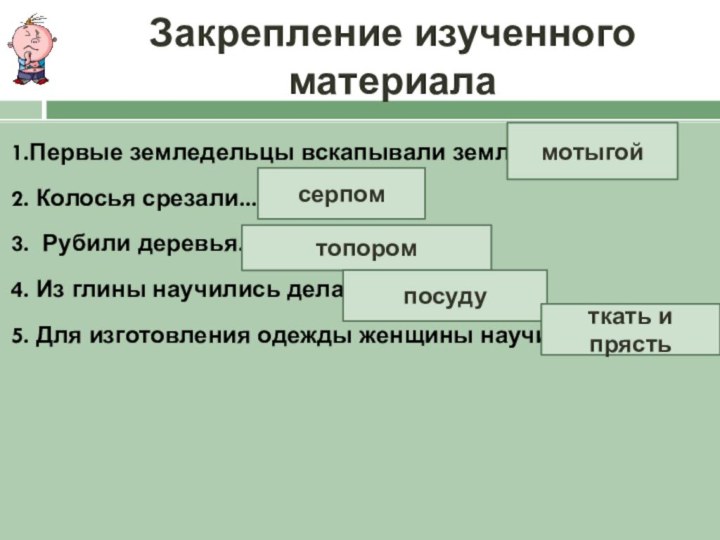 Закрепление изученного материала1.Первые земледельцы вскапывали землю …2. Колосья срезали... 3. Рубили деревья...