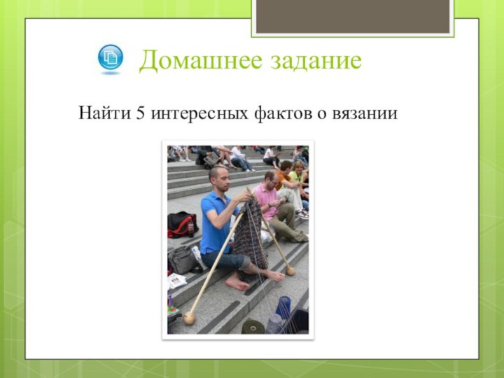 Домашнее заданиеНайти 5 интересных фактов о вязании