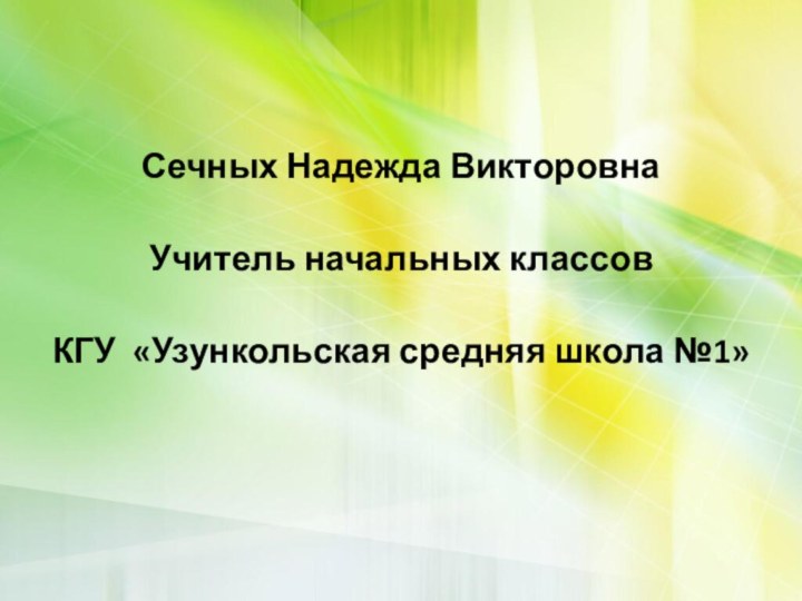 Сечных Надежда ВикторовнаУчитель начальных классовКГУ «Узункольская средняя школа №1»