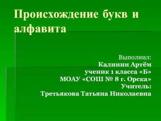 ПроектПроисхождение букв и алфавита, автор Калинин Артем, ученик 1 Б, МОАУ СОШ №8 г. Орска, руководитель Третьякова Т.Н.