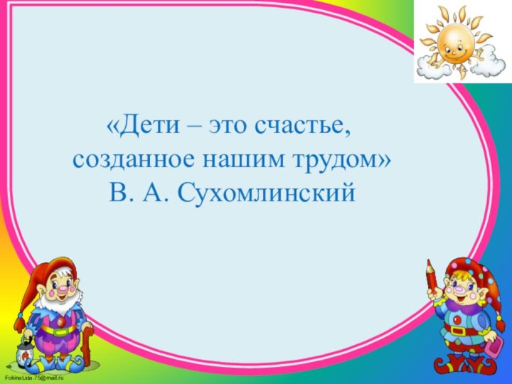 «Дети – это счастье,  созданное нашим трудом»  В. А. Сухомлинский