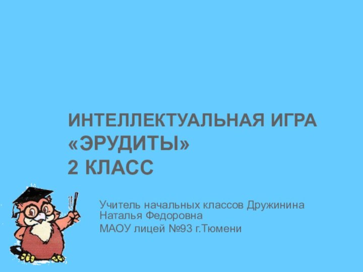 Интеллектуальная игра «ЭРУДИТЫ» 2 классУчитель начальных классов Дружинина Наталья ФедоровнаМАОУ лицей №93 г.Тюмени