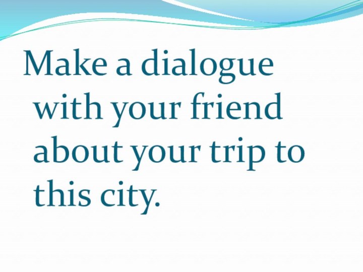 Make a dialogue with your friend about your trip to this city.