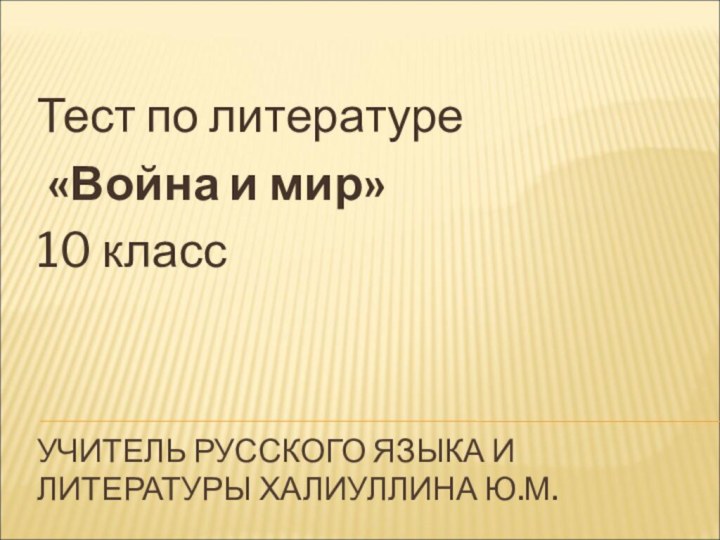 УЧИТЕЛЬ РУССКОГО ЯЗЫКА И ЛИТЕРАТУРЫ ХАЛИУЛЛИНА Ю.М.Тест по литературе «Война и мир»10 класс