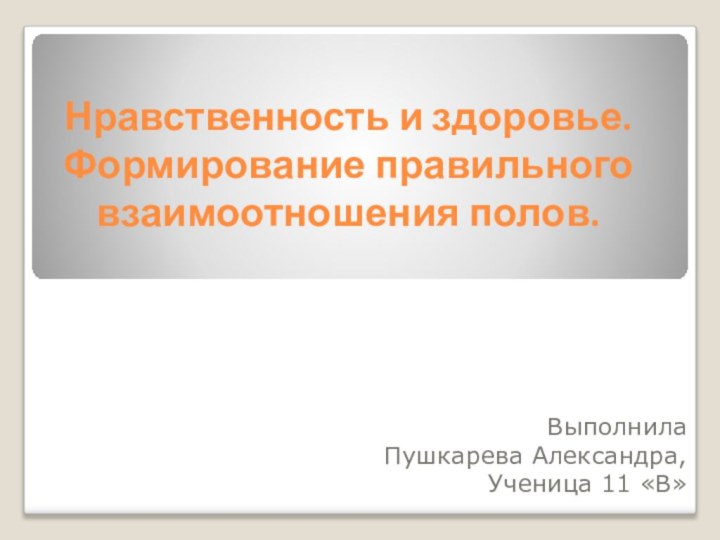 Нравственность и здоровье. Формирование правильного взаимоотношения полов.ВыполнилаПушкарева Александра,Ученица 11 «В»