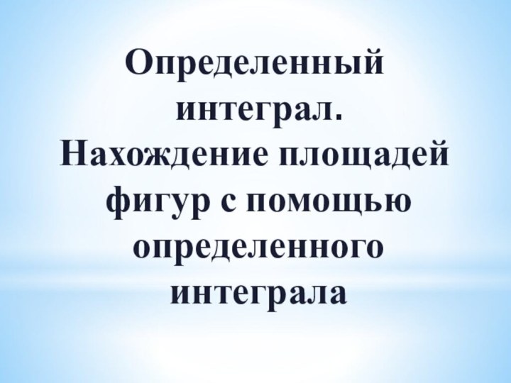 Определенный интеграл.Нахождение площадей фигур с помощью определенного интеграла