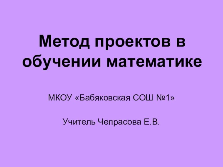 Метод проектов в обучении математикеМКОУ «Бабяковская СОШ №1»Учитель Чепрасова Е.В.