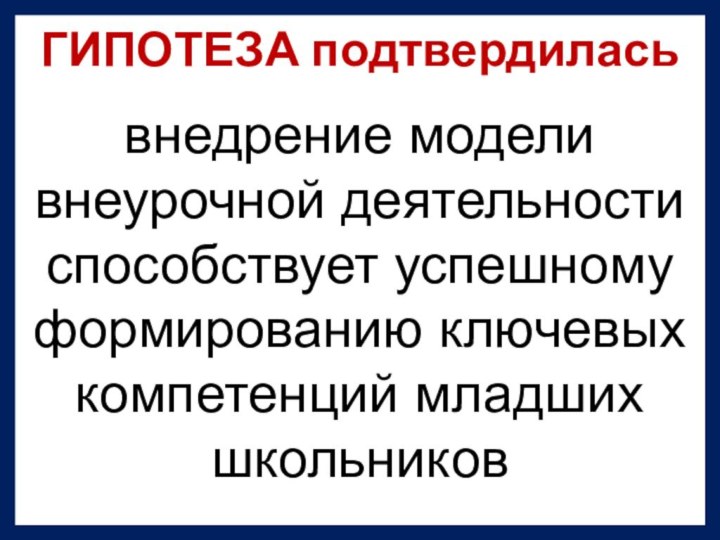 ГИПОТЕЗА подтвердиласьвнедрение модели внеурочной деятельности способствует успешному формированию ключевых компетенций младших школьников