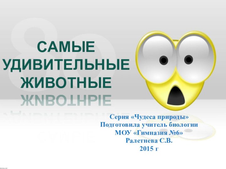 САМЫЕ  УДИВИТЕЛЬНЫЕ ЖИВОТНЫЕСерия «Чудеса природы»Подготовила учитель биологииМОУ «Гимназия №6»Ралетнева С.В.2015 г