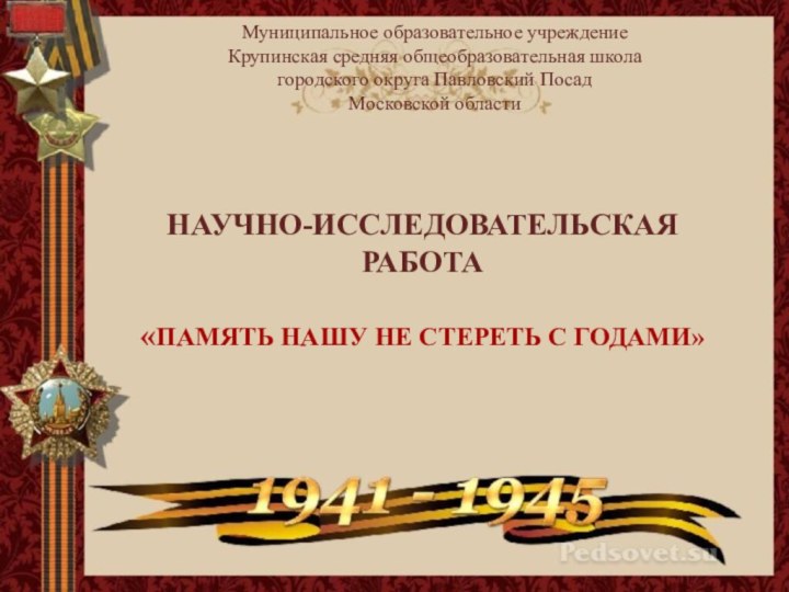 НАУЧНО-ИССЛЕДОВАТЕЛЬСКАЯ РАБОТА«ПАМЯТЬ НАШУ НЕ СТЕРЕТЬ С ГОДАМИ»Муниципальное образовательное учреждение Крупинская средняя общеобразовательная