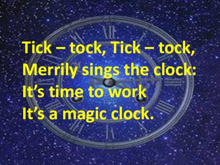 Tick – tock, Tick – tock,Merrily sings the clock:It’s time to workIt’s a magic clock.