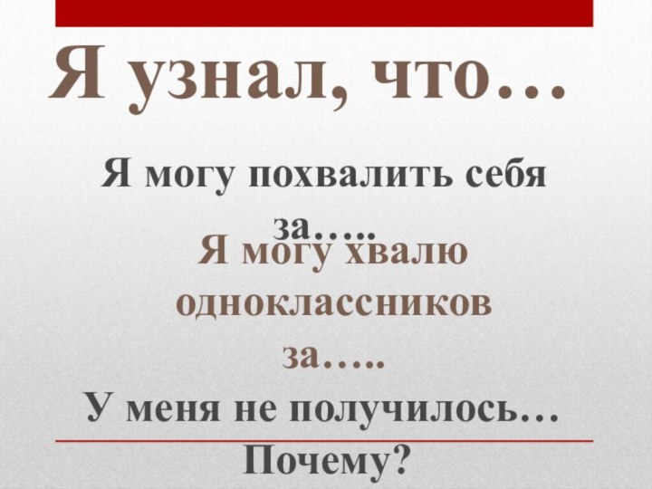 Я узнал, что…Я могу похвалить себя за…..Я могу хвалю одноклассников за…..У меня не получилось… Почему?