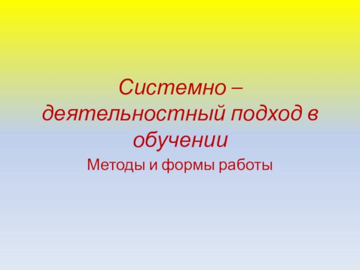 Системно – деятельностный подход в обученииМетоды и формы работы