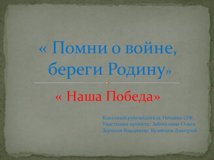 « Наша Победа»« Помни о войне,  береги Родину»Классный руководитель Нечаева О.Ф.Участники