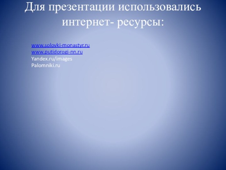 Для презентации использовались интернет- ресурсы: www.solovki-monastyr.ruwww.putidorogi-nn.ruYandex.ru/imagesPalomniki.ru