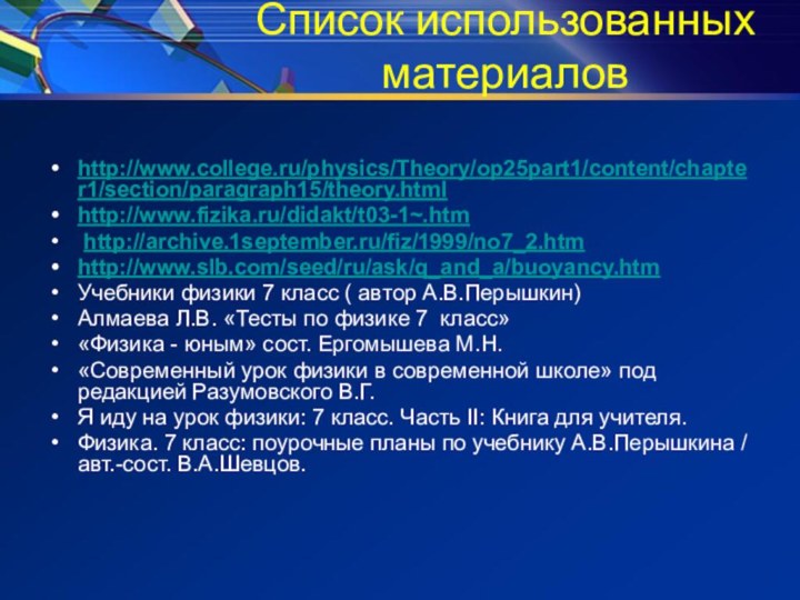 Список использованных материаловhttp://www.college.ru/physics/Theory/op25part1/content/chapter1/section/paragraph15/theory.htmlhttp://www.fizika.ru/didakt/t03-1~.htm http://archive.1september.ru/fiz/1999/no7_2.htmhttp://www.slb.com/seed/ru/ask/q_and_a/buoyancy.htmУчебники физики 7 класс ( автор А.В.Перышкин)Алмаева Л.В. «Тесты