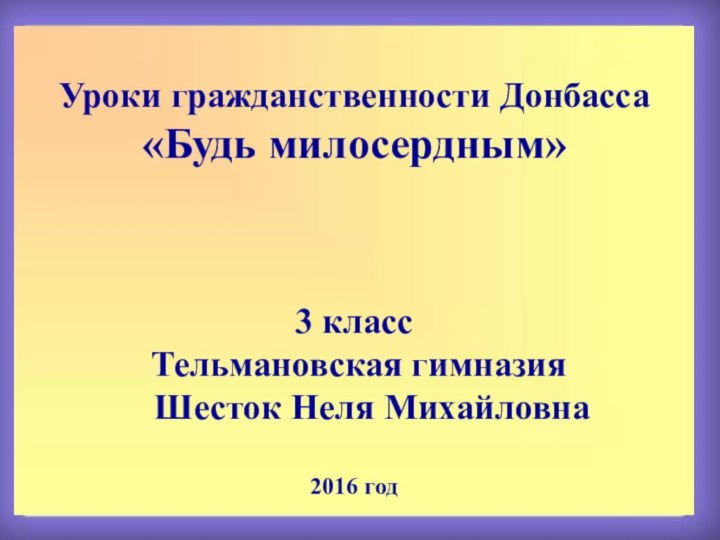 Уроки гражданственности Донбасса«Будь милосердным»3 класс Тельмановская гимназия   Шесток Неля Михайловна2016 год