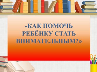 Презентация - консультация для родителей Как помочь ребёнку стать внимательным?