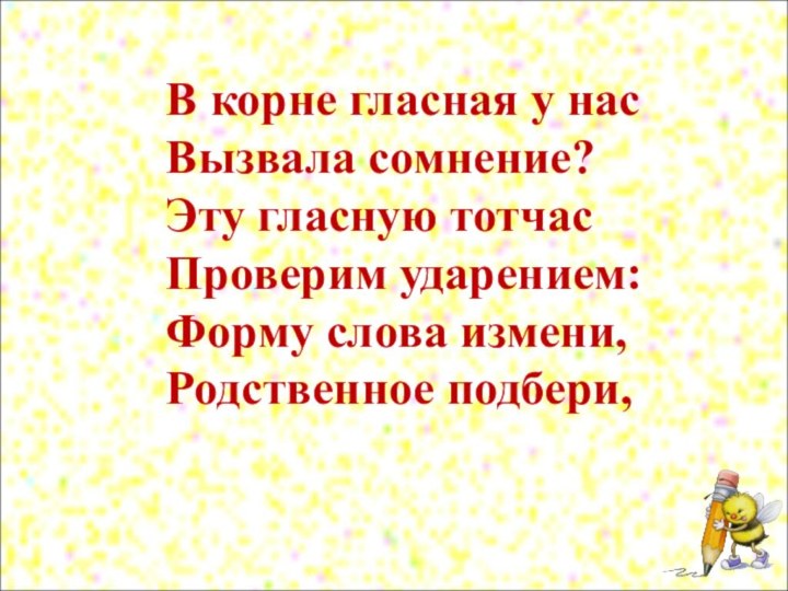 В корне гласная у нас Вызвала сомнение? Эту гласную тотчас Проверим ударением: