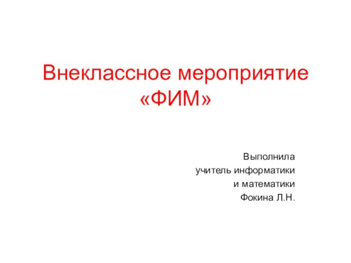 Внеклассное мероприятие «ФИМ»Выполнила учитель информатики и математикиФокина Л.Н.