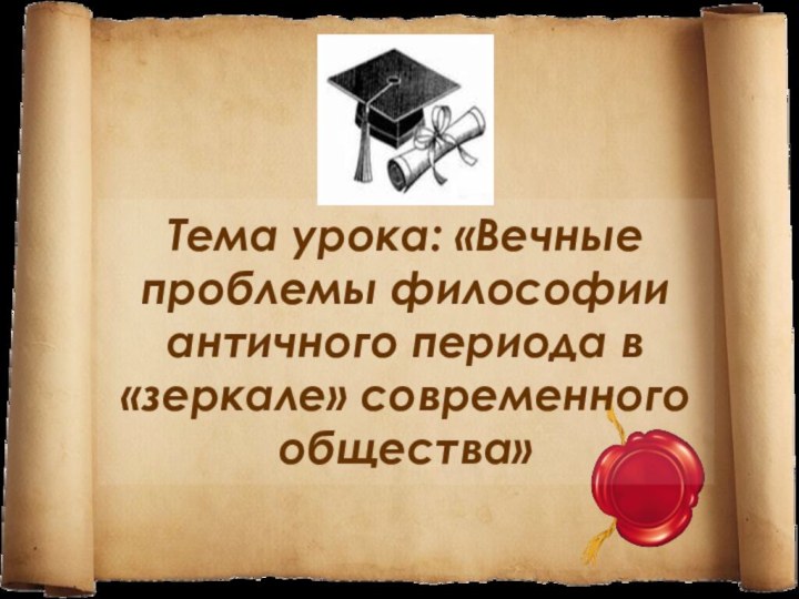 Тема урока: «Вечные проблемы философии античного периода в «зеркале» современного общества»