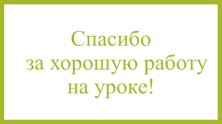 Спасибо  за хорошую работу  на уроке!