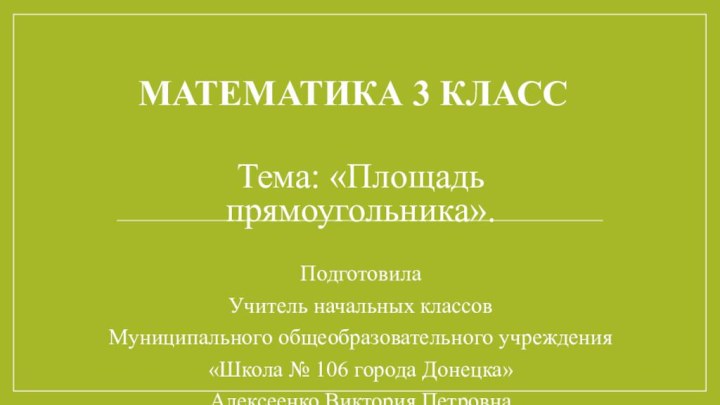 Математика 3 классТема: «Площадь прямоугольника».ПодготовилаУчитель начальных классовМуниципального общеобразовательного учреждения«Школа № 106 города Донецка»Алексеенко Виктория Петровна