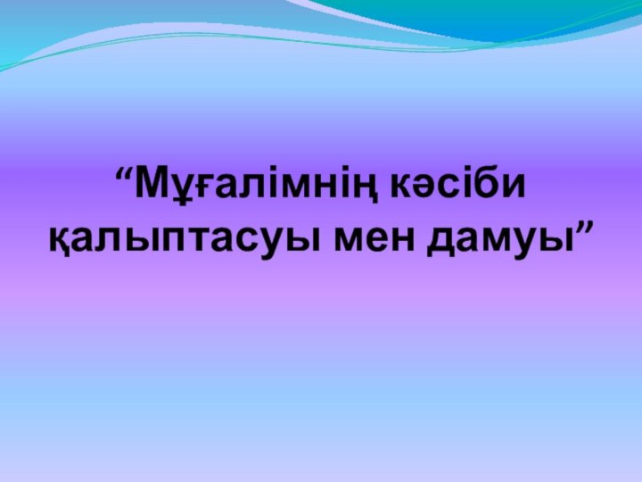 “Мұғалімнің кәсіби қалыптасуы мен дамуы”