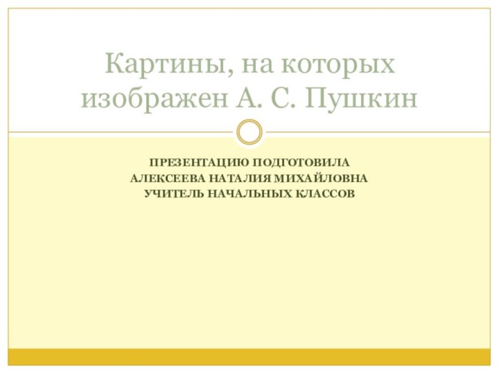 ПРЕЗЕНТАЦИЮ ПОДГОТОВИЛА АЛЕКСЕЕВА НАТАЛИЯ МИХАЙЛОВНАУЧИТЕЛЬ НАЧАЛЬНЫХ КЛАССОВКартины, на которых изображен А. С. Пушкин