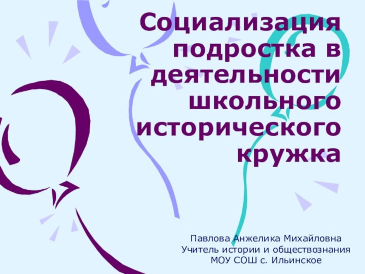 Социализация подростка в деятельности школьного исторического  кружкаПавлова Анжелика МихайловнаУчитель истории и обществознанияМОУ СОШ с. Ильинское