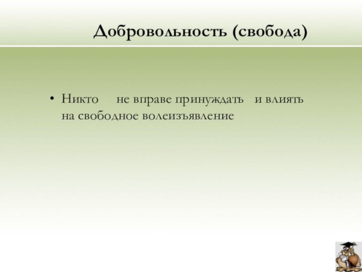 Добровольность (свобода) Никто   не вправе принуждать  и влиять  на свободное волеизъявление