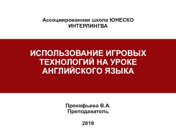 ИСПОЛЬЗОВАНИЕ ИГРОВЫХ ТЕХНОЛОГИЙ НА УРОКЕ АНГЛИЙСКОГО ЯЗЫКА Прокофьева В.А.Преподаватель2019Ассоциированная школа ЮНЕСКО ИНТЕРЛИНГВА