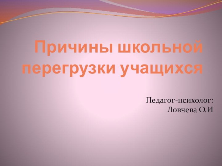 Причины школьной перегрузки учащихсяПедагог-психолог: Ловчева О.И