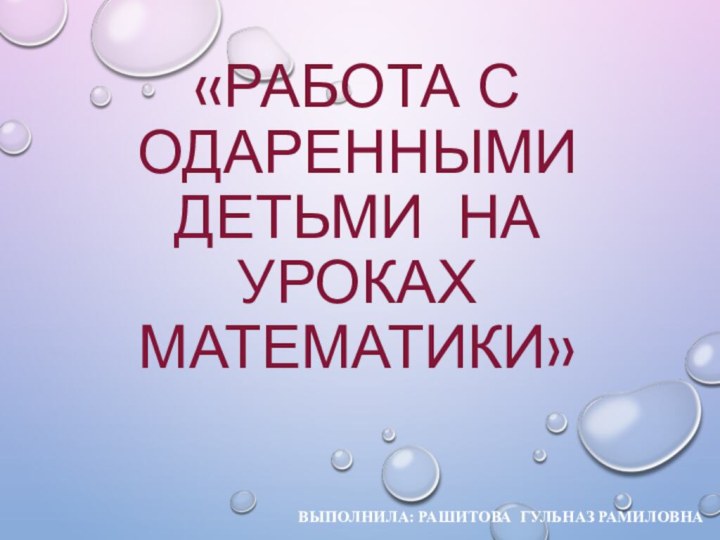 «Работа с одаренными детьми на уроках математики»Выполнила: Рашитова Гульназ Рамиловна