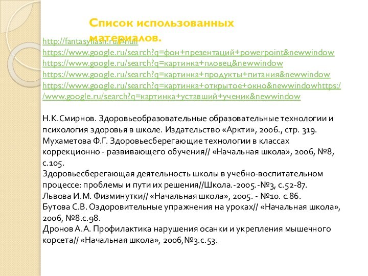 http://fantasyflash.ru/#nullhttps://www.google.ru/search?q=фон+презентаций+powerpoint&newwindowhttps://www.google.ru/search?q=картинка+пловец&newwindowhttps://www.google.ru/search?q=картинка+продукты+питания&newwindowhttps://www.google.ru/search?q=картинка+открытое+окно&newwindowhttps://www.google.ru/search?q=картинка+уставший+ученик&newwindowН.К.Смирнов. Здоровьеобразовательные образовательные технологии и психология здоровья в школе. Издательство «Аркти», 2006.,