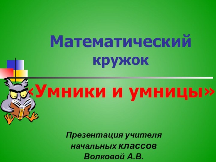 Математический кружок Презентация учителя начальных классовВолковой А.В.«Умники и умницы»