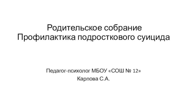 Родительское собрание Профилактика подросткового суицидаПедагог-психолог МБОУ «СОШ № 12»Карпова С.А.