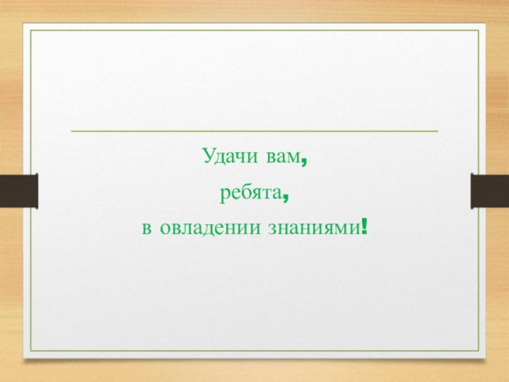 Удачи вам, ребята, в овладении знаниями!