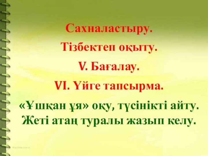 Сахналастыру.Тізбектеп оқыту.V. Бағалау.VI. Үйге тапсырма.«Ұшқан ұя» оқу, түсінікті айту.Жеті атаң туралы жазып келу.