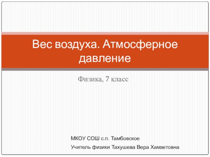 Физика, 7 классВес воздуха. Атмосферное давлениеМКОУ СОШ с.п. ТамбовскоеУчитель физики Тахушева Вера Хамзетовна