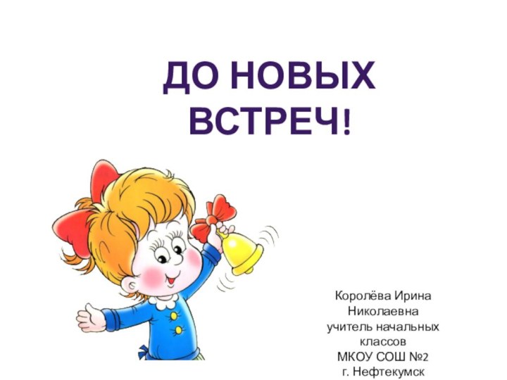 До новых встреч!Королёва Ирина Николаевнаучитель начальных классовМКОУ СОШ №2г. Нефтекумск