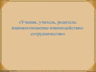 Ученик, учитель, родитель: взаимоотношение-взаимодействие-сотрудничество