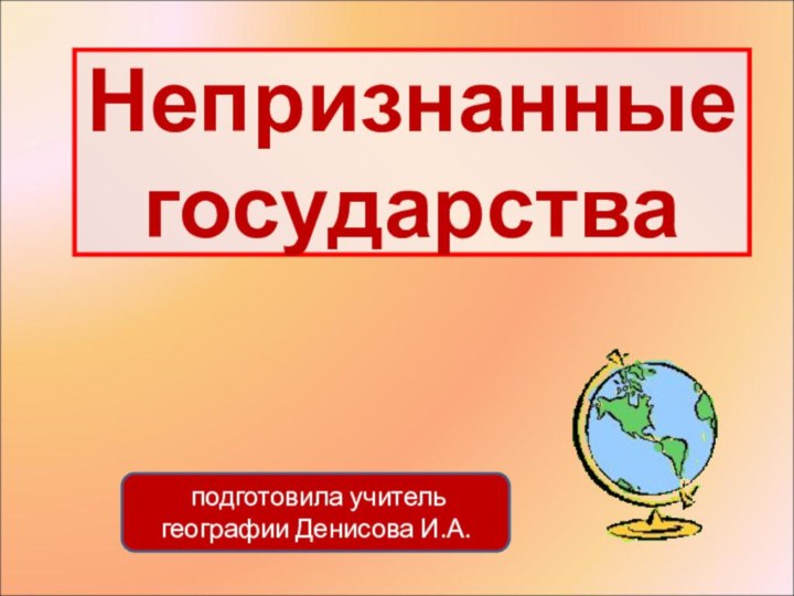 Непризнанные государства подготовила учитель географии Денисова И.А.