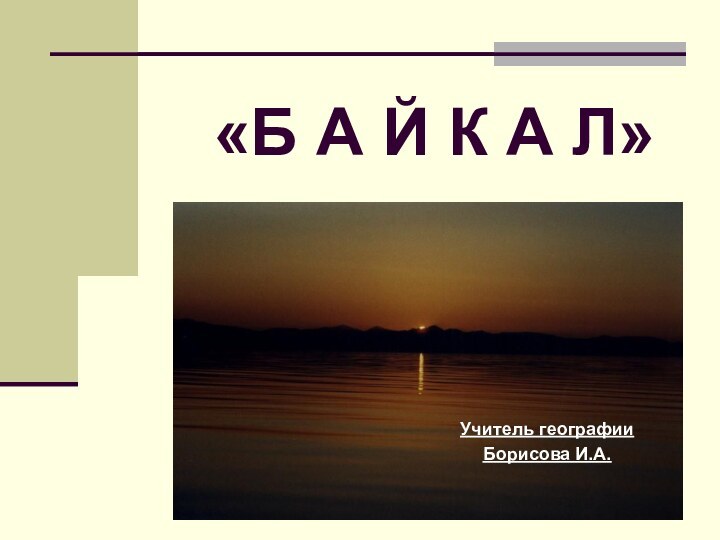 Учитель географииБорисова И.А.«Б А Й К А Л»