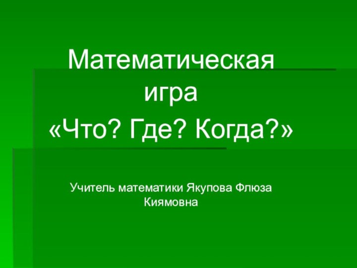 Математическая игра«Что? Где? Когда?»Учитель математики Якупова Флюза Киямовна